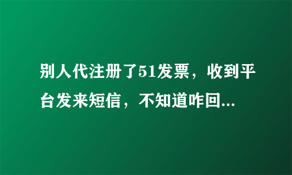 别人代注册了51发票，收到平台发来短信，不知道咋回事，如何查到是谁注册的呢