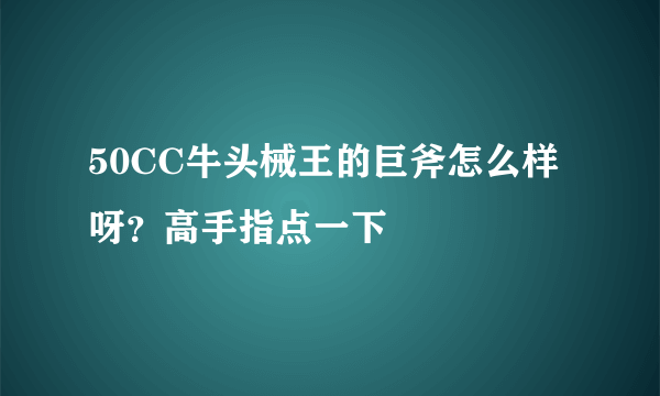 50CC牛头械王的巨斧怎么样呀？高手指点一下