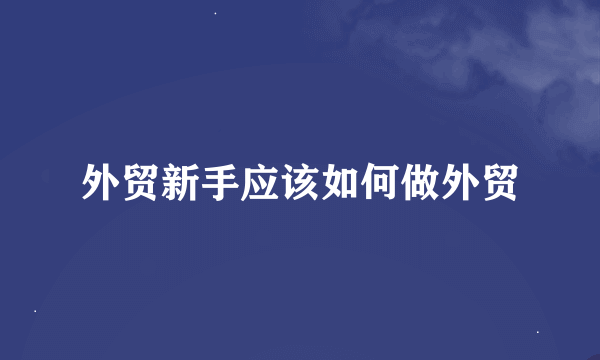 外贸新手应该如何做外贸