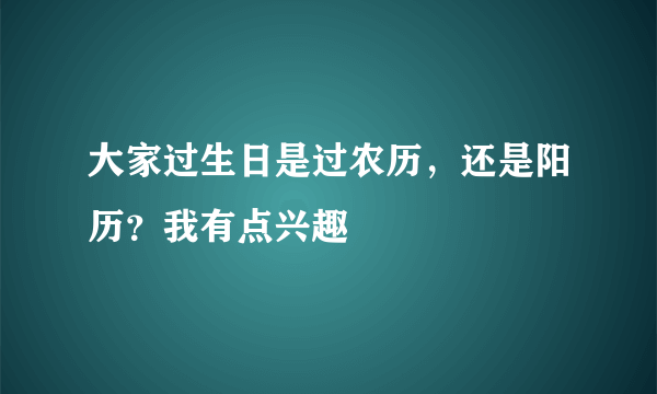 大家过生日是过农历，还是阳历？我有点兴趣