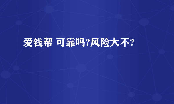 爱钱帮 可靠吗?风险大不?