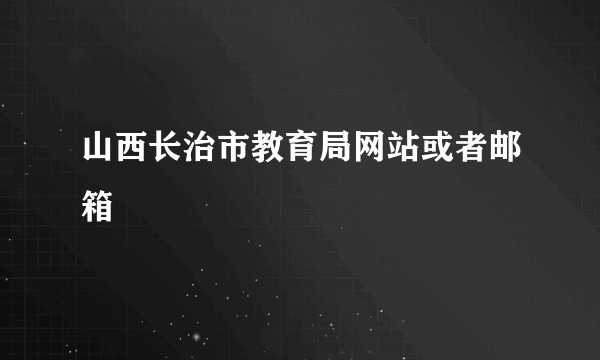 山西长治市教育局网站或者邮箱