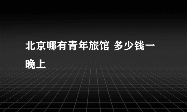 北京哪有青年旅馆 多少钱一晚上