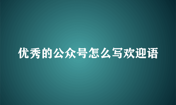 优秀的公众号怎么写欢迎语