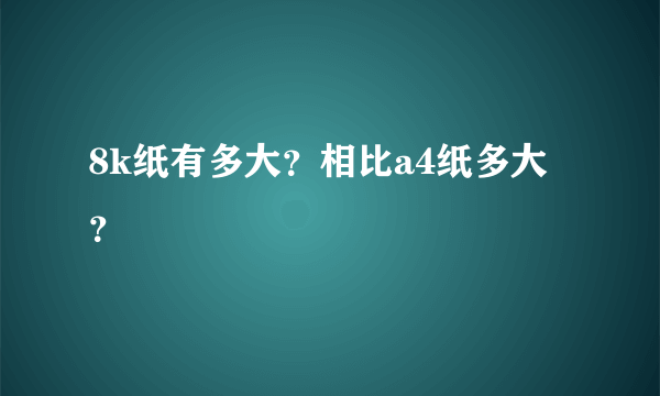 8k纸有多大？相比a4纸多大？