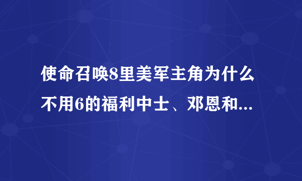 使命召唤8里美军主角为什么不用6的福利中士、邓恩和拉米雷斯啊？