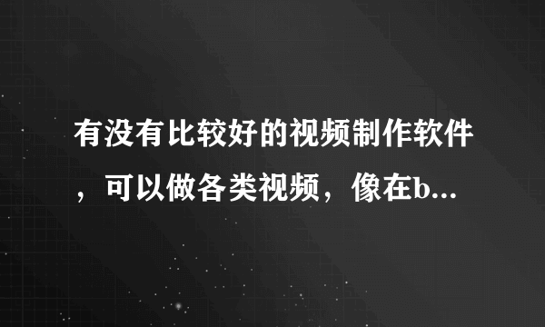 有没有比较好的视频制作软件，可以做各类视频，像在bilibili上那种UP主自制的视频那种软件 有的求告诉 谢