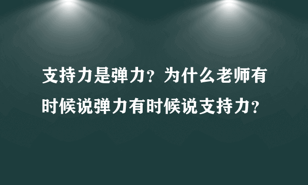 支持力是弹力？为什么老师有时候说弹力有时候说支持力？