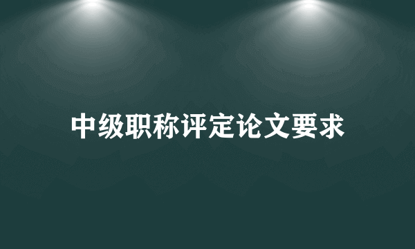 中级职称评定论文要求