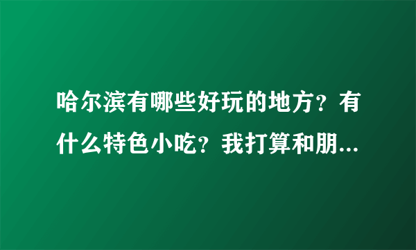 哈尔滨有哪些好玩的地方？有什么特色小吃？我打算和朋友去那玩几天。需要一个合适的路线！