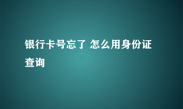 银行卡号忘了 怎么用身份证查询