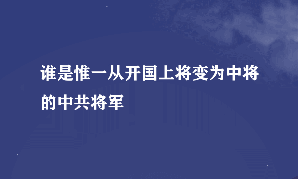 谁是惟一从开国上将变为中将的中共将军