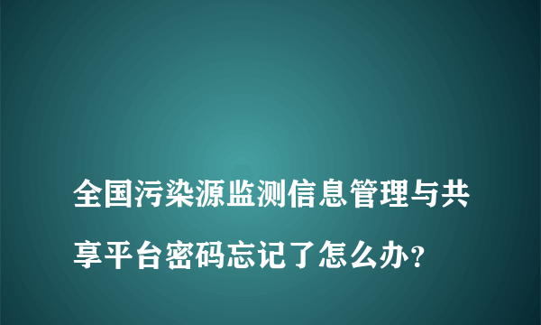 
全国污染源监测信息管理与共享平台密码忘记了怎么办？

