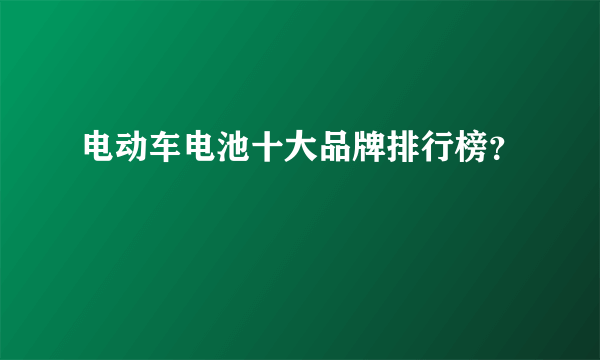 电动车电池十大品牌排行榜？