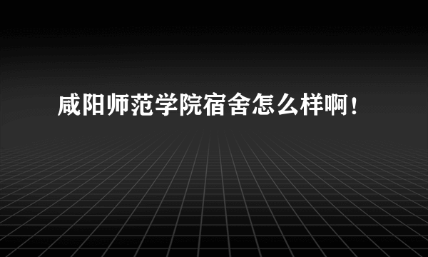 咸阳师范学院宿舍怎么样啊！