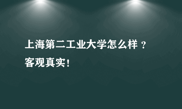 上海第二工业大学怎么样 ？客观真实！