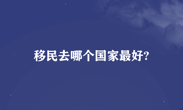 移民去哪个国家最好?