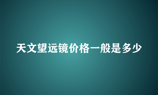 天文望远镜价格一般是多少