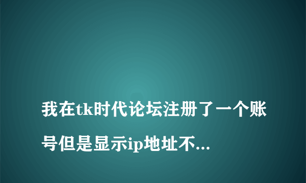 
我在tk时代论坛注册了一个账号但是显示ip地址不在范围内，请问有人能帮帮我吗?

