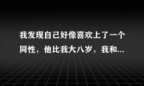 我发现自己好像喜欢上了一个同性，他比我大八岁，我和他有过一点非常深的经历，现在我应该怎么办