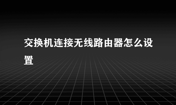 交换机连接无线路由器怎么设置