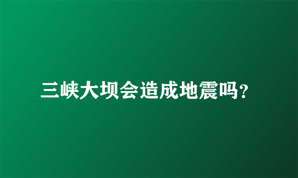 三峡大坝会造成地震吗？