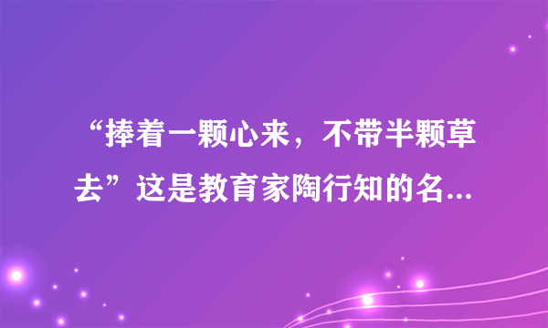 “捧着一颗心来，不带半颗草去”这是教育家陶行知的名言，帮忙描叙陶行知的形象