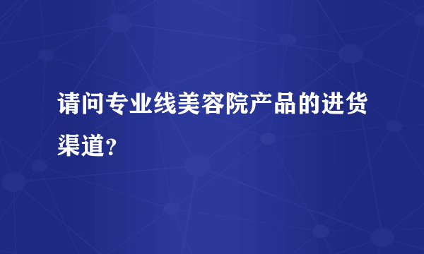 请问专业线美容院产品的进货渠道？