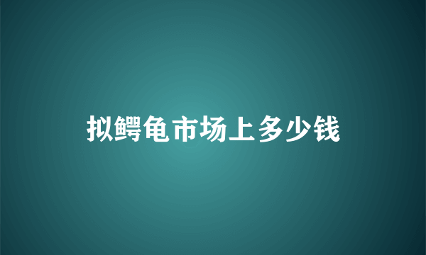 拟鳄龟市场上多少钱