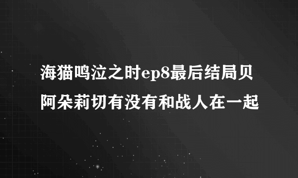 海猫鸣泣之时ep8最后结局贝阿朵莉切有没有和战人在一起