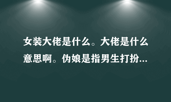 女装大佬是什么。大佬是什么意思啊。伪娘是指男生打扮的和女生一样吗