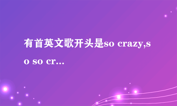 有首英文歌开头是so crazy,so so crazy。请教歌名。