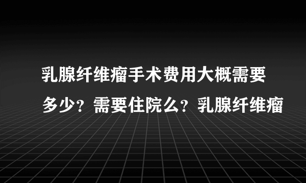 乳腺纤维瘤手术费用大概需要多少？需要住院么？乳腺纤维瘤