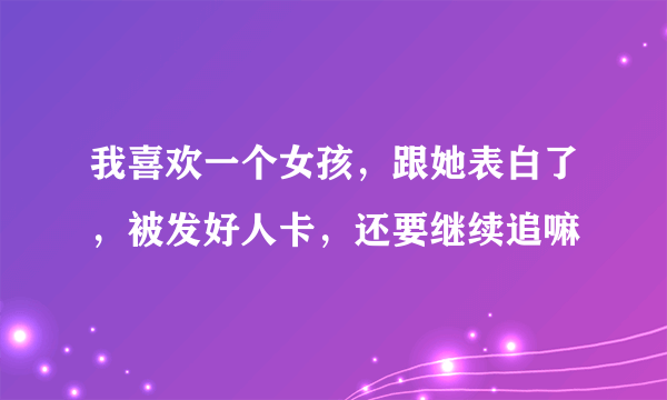 我喜欢一个女孩，跟她表白了，被发好人卡，还要继续追嘛