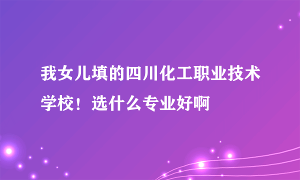 我女儿填的四川化工职业技术学校！选什么专业好啊