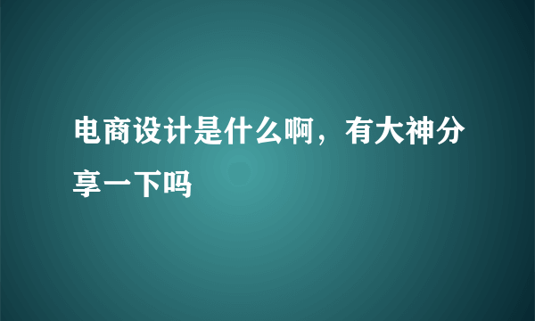 电商设计是什么啊，有大神分享一下吗