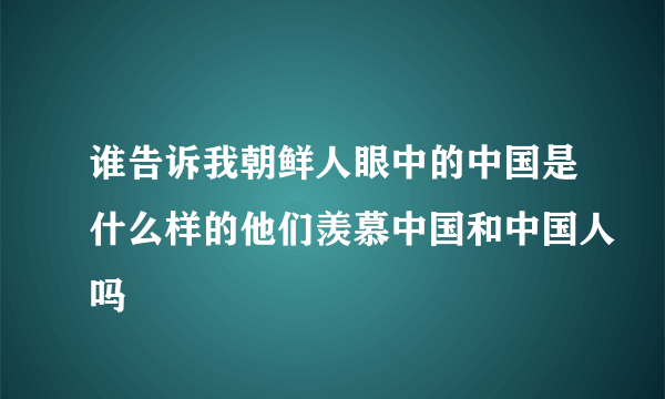 谁告诉我朝鲜人眼中的中国是什么样的他们羡慕中国和中国人吗