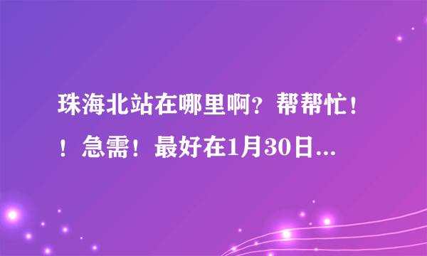 珠海北站在哪里啊？帮帮忙！！急需！最好在1月30日前回答！！谢谢