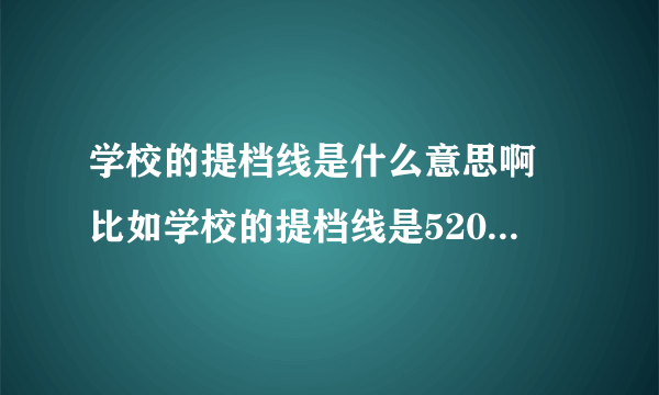 学校的提档线是什么意思啊 比如学校的提档线是520分，而我正好考了520分，按1 1.2的比例，还有希望录取吗