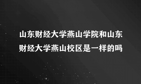 山东财经大学燕山学院和山东财经大学燕山校区是一样的吗