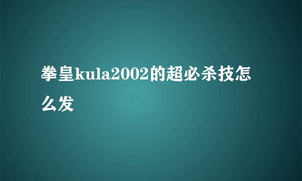 拳皇kula2002的超必杀技怎么发