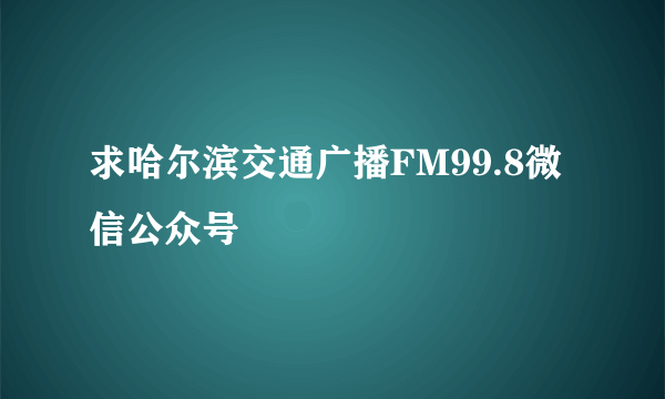 求哈尔滨交通广播FM99.8微信公众号