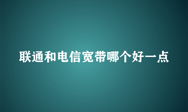 联通和电信宽带哪个好一点