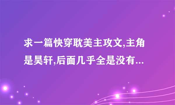 求一篇快穿耽美主攻文,主角是昊轩,后面几乎全是没有系统的仙侠文