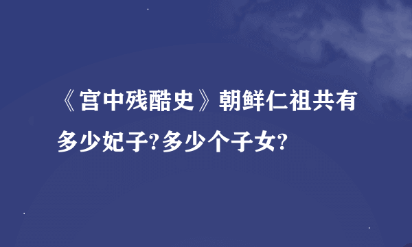 《宫中残酷史》朝鲜仁祖共有多少妃子?多少个子女?