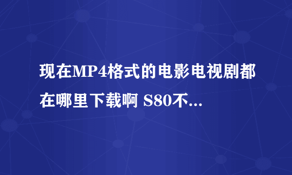 现在MP4格式的电影电视剧都在哪里下载啊 S80不能用了啊