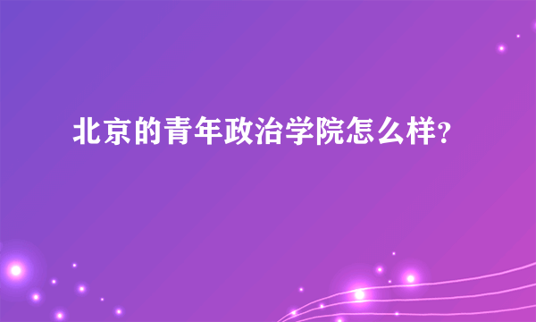 北京的青年政治学院怎么样？