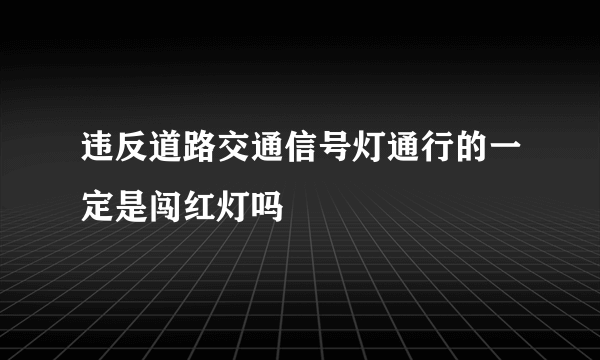 违反道路交通信号灯通行的一定是闯红灯吗