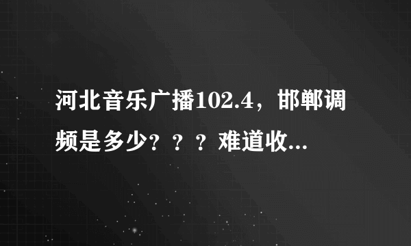 河北音乐广播102.4，邯郸调频是多少？？？难道收听不到吗？？我在邯郸找不到啊，，