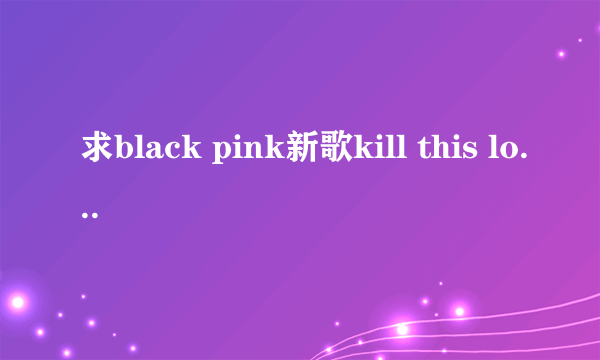 求black pink新歌kill this love百度云，谢谢谢谢谢好心人